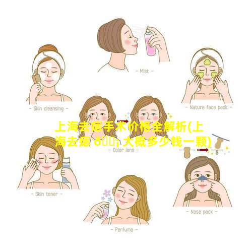 上海去痣手术价格全解析(上海去痣 🐡 大概多少钱一颗)